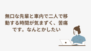 無口な先輩と車内で二人で移動する時間が気まずく、苦痛です。なんとかしたい