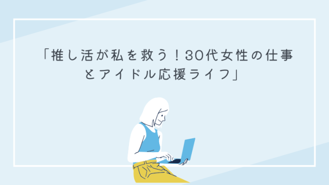 「推し活が私を救う！30代女性の仕事とアイドル応援ライフ」