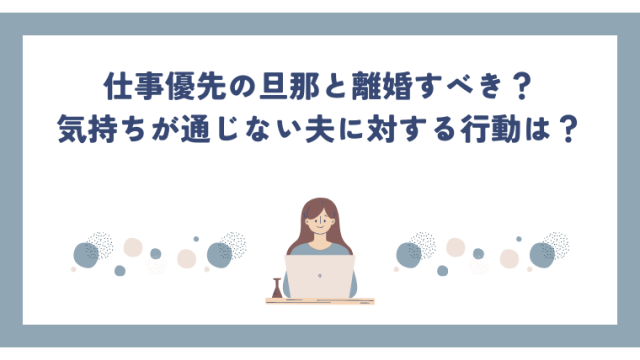 仕事優先の旦那と離婚すべき？気持ちが通じない夫に対する行動は？
