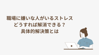 職場に嫌いな人がいるストレス、どうすれば解消できる？具体的解決策とは