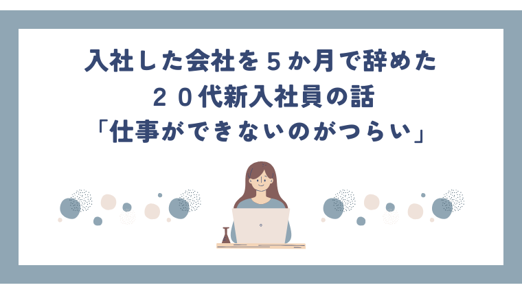 入社した会社を５か月で辞めた２０代新入社員の話「仕事ができないのがつらい」
