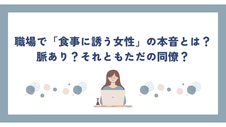 職場で「食事に誘う女性」の本音とは？脈あり？それともただの同僚？